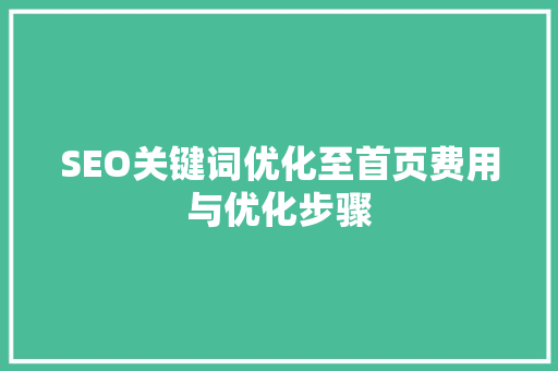 SEO关键词优化至首页费用与优化步骤 SEO关键词优化至首页费用与优化步骤
