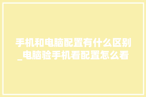 手机和电脑配置有什么区别_电脑验手机看配置怎么看的