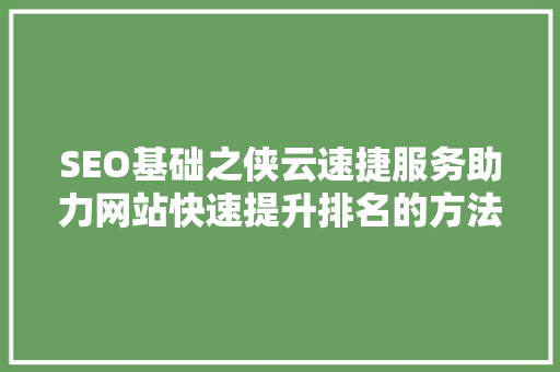 SEO基础之侠云速捷服务助力网站快速提升排名的方法