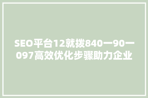 SEO平台12就拨840一90一097高效优化步骤助力企业腾飞