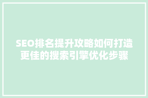 SEO排名提升攻略如何打造更佳的搜索引擎优化步骤