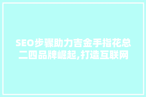 SEO步骤助力吉金手指花总二四品牌崛起,打造互联网时代下的花艺传奇