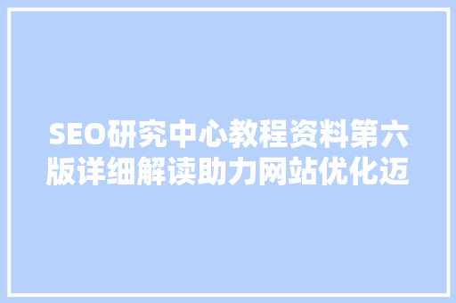 SEO研究中心教程资料第六版详细解读助力网站优化迈向新高度