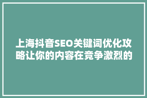 上海抖音SEO关键词优化攻略让你的内容在竞争激烈的市场中脱颖而出
