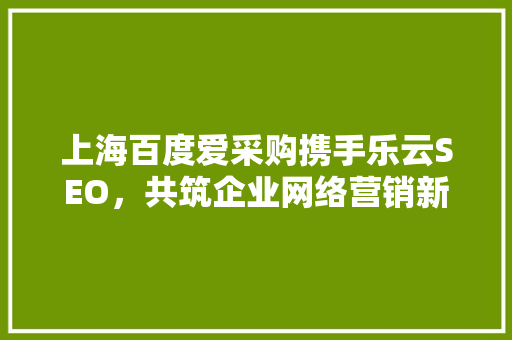 上海百度爱采购携手乐云SEO，共筑企业网络营销新篇章