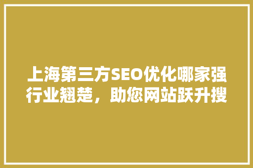 上海第三方SEO优化哪家强行业翘楚，助您网站跃升搜索引擎前列