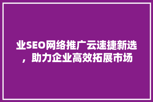 业SEO网络推广云速捷新选，助力企业高效拓展市场