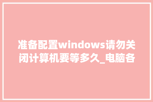 准备配置windows请勿关闭计算机要等多久_电脑各配置日期怎么看的