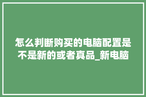 怎么判断购买的电脑配置是不是新的或者真品_新电脑到手看配置怎么看的
