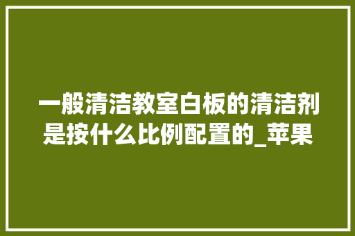 一般清洁教室白板的清洁剂是按什么比例配置的_苹果白班怎么看电脑配置参数