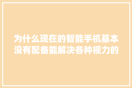 为什么现在的智能手机基本没有配备能解决各种视力的配置_低视力怎么看电脑配置参数