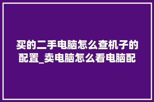 买的二手电脑怎么查机子的配置_卖电脑怎么看电脑配置参数