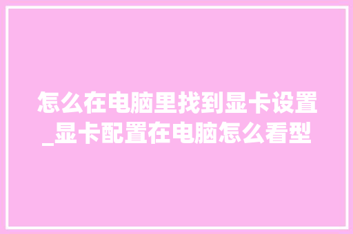 怎么在电脑里找到显卡设置_显卡配置在电脑怎么看型号