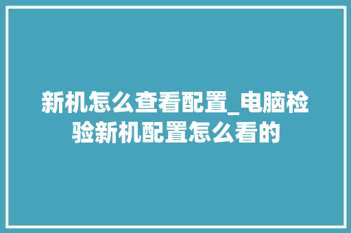 新机怎么查看配置_电脑检验新机配置怎么看的