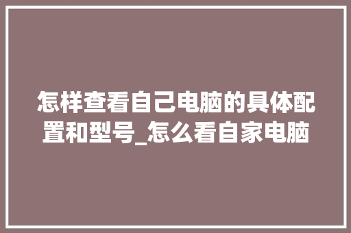 怎样查看自己电脑的具体配置和型号_怎么看自家电脑什么配置的