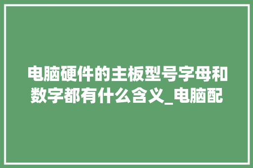 电脑硬件的主板型号字母和数字都有什么含义_电脑配置字母怎么看的