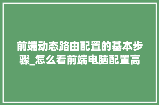 前端动态路由配置的基本步骤_怎么看前端电脑配置高低啊