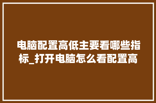 电脑配置高低主要看哪些指标_打开电脑怎么看配置高低啊