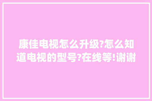 康佳电视怎么升级?怎么知道电视的型号?在线等!谢谢!打开系统设置是这个样子_电脑升级配置怎么看型号啊
