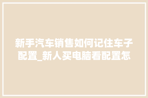 新手汽车销售如何记住车子配置_新人买电脑看配置怎么看的