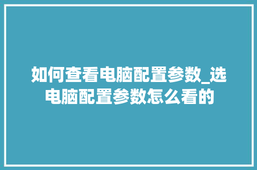如何查看电脑配置参数_选电脑配置参数怎么看的
