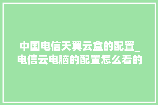中国电信天翼云盒的配置_电信云电脑的配置怎么看的