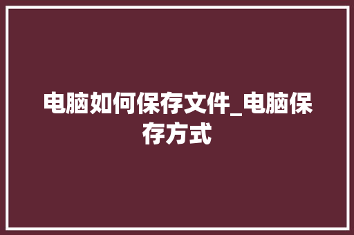 电脑如何保存文件_电脑保存方式