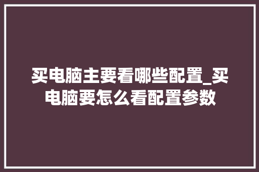 买电脑主要看哪些配置_买电脑要怎么看配置参数