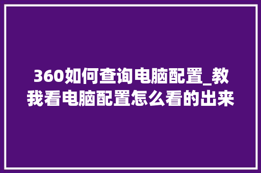 360如何查询电脑配置_教我看电脑配置怎么看的出来 360如何查询电脑配置_教我看电脑配置怎么看的出来