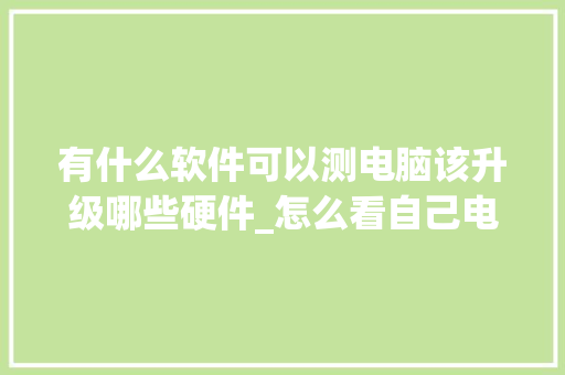 有什么软件可以测电脑该升级哪些硬件_怎么看自己电脑配置推荐的软件 有什么软件可以测电脑该升级哪些硬件_怎么看自己电脑配置推荐的软件