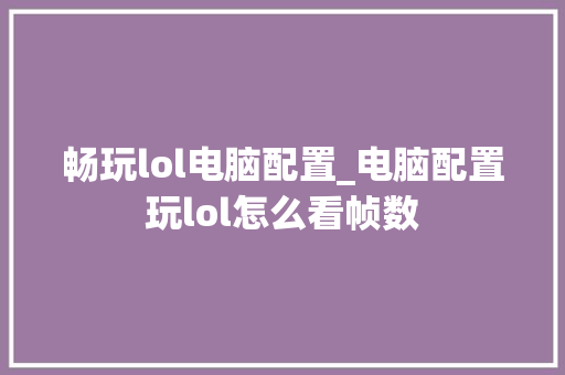 畅玩lol电脑配置_电脑配置玩lol怎么看帧数
