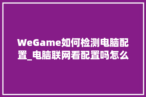 WeGame如何检测电脑配置_电脑联网看配置吗怎么看的 WeGame如何检测电脑配置_电脑联网看配置吗怎么看的