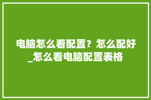 电脑怎么看配置？怎么配好_怎么看电脑配置表格