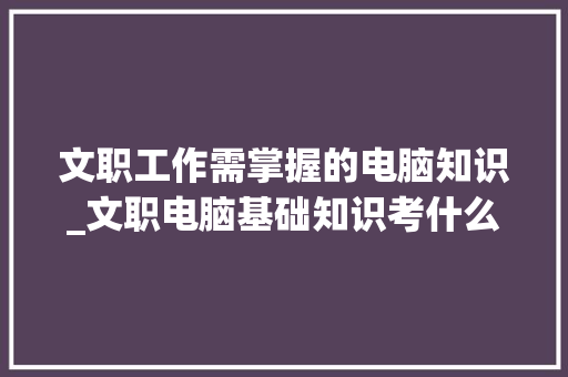 文职工作需掌握的电脑知识_文职电脑基础知识考什么