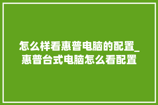 怎么样看惠普电脑的配置_惠普台式电脑怎么看配置 怎么样看惠普电脑的配置_惠普台式电脑怎么看配置