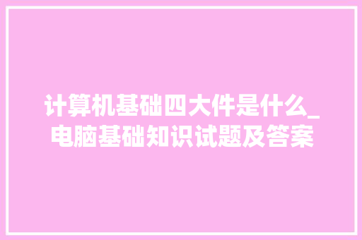 计算机基础四大件是什么_电脑基础知识试题及答案 计算机基础四大件是什么_电脑基础知识试题及答案