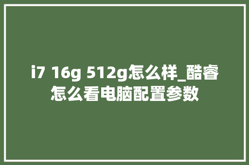 i7 16g 512g怎么样_酷睿怎么看电脑配置参数