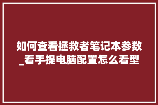 如何查看拯救者笔记本参数_看手提电脑配置怎么看型号 如何查看拯救者笔记本参数_看手提电脑配置怎么看型号
