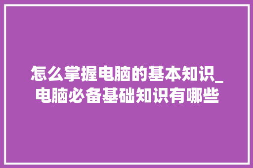 怎么掌握电脑的基本知识_电脑必备基础知识有哪些
