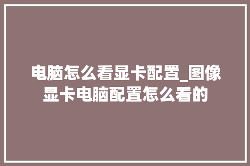 电脑怎么看显卡配置_图像显卡电脑配置怎么看的 电脑怎么看显卡配置_图像显卡电脑配置怎么看的
