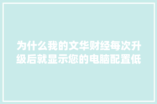 为什么我的文华财经每次升级后就显示您的电脑配置低_怎么看自己电脑配置低了没 为什么我的文华财经每次升级后就显示您的电脑配置低_怎么看自己电脑配置低了没