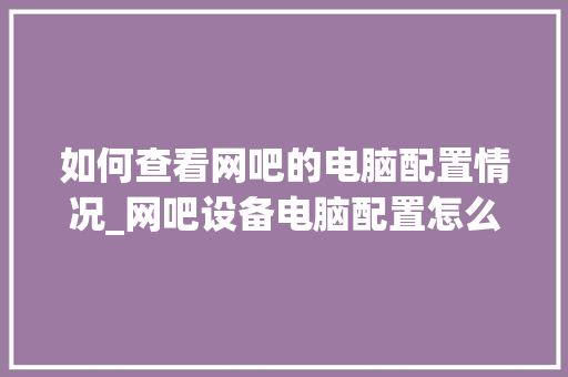 如何查看网吧的电脑配置情况_网吧设备电脑配置怎么看的 如何查看网吧的电脑配置情况_网吧设备电脑配置怎么看的