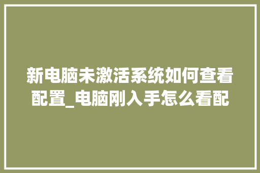 新电脑未激活系统如何查看配置_电脑刚入手怎么看配置参数