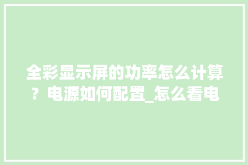 全彩显示屏的功率怎么计算？电源如何配置_怎么看电脑配置和功率参数