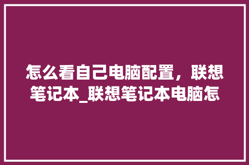 怎么看自己电脑配置，联想笔记本_联想笔记本电脑怎么看配置和参数
