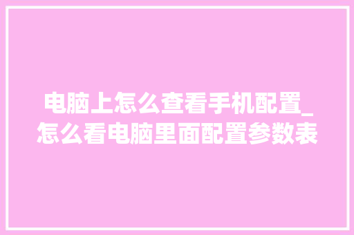 电脑上怎么查看手机配置_怎么看电脑里面配置参数表