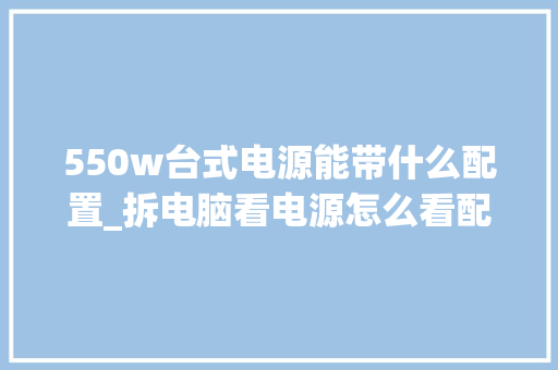 550w台式电源能带什么配置_拆电脑看电源怎么看配置参数