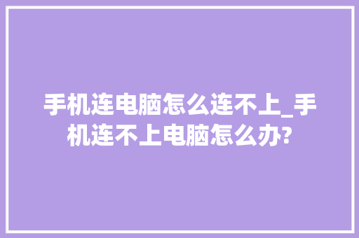 手机连电脑怎么连不上_手机连不上电脑怎么办?