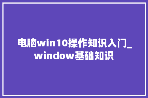 电脑win10操作知识入门_window基础知识