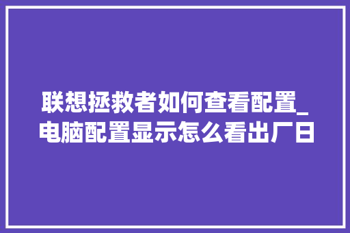 联想拯救者如何查看配置_电脑配置显示怎么看出厂日期